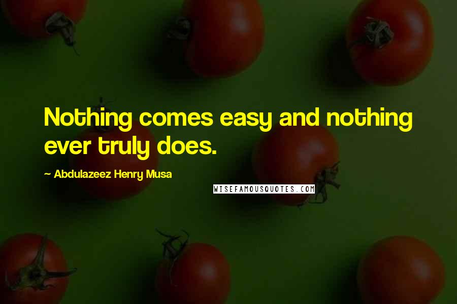 Abdulazeez Henry Musa Quotes: Nothing comes easy and nothing ever truly does.