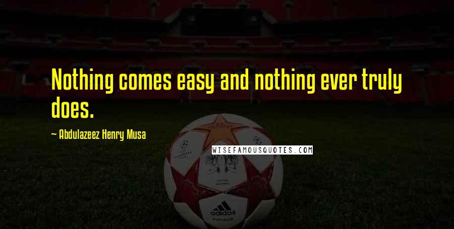 Abdulazeez Henry Musa Quotes: Nothing comes easy and nothing ever truly does.