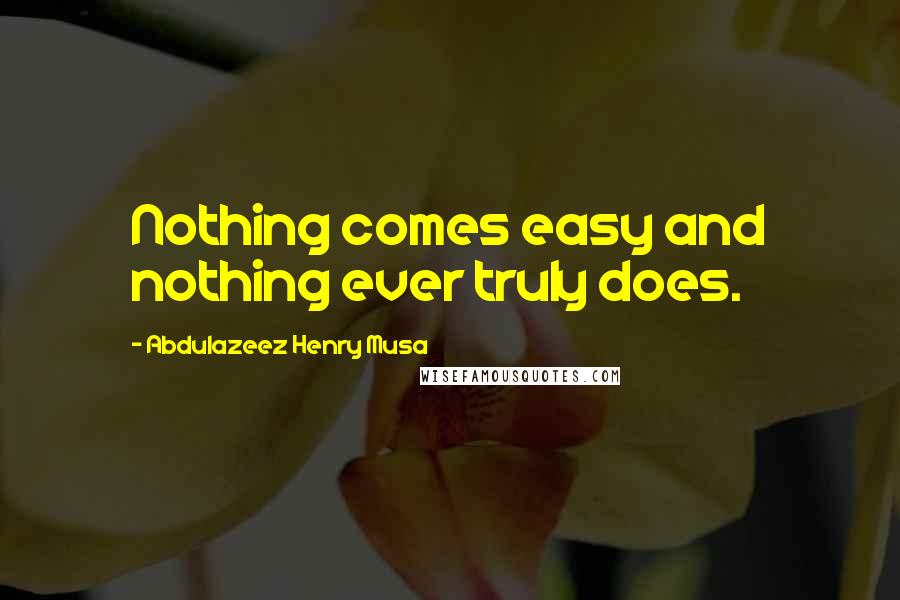 Abdulazeez Henry Musa Quotes: Nothing comes easy and nothing ever truly does.