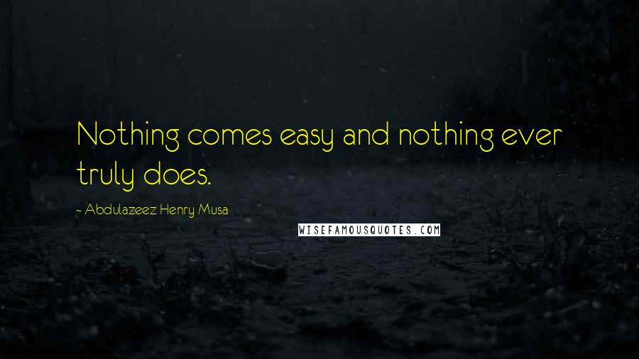 Abdulazeez Henry Musa Quotes: Nothing comes easy and nothing ever truly does.