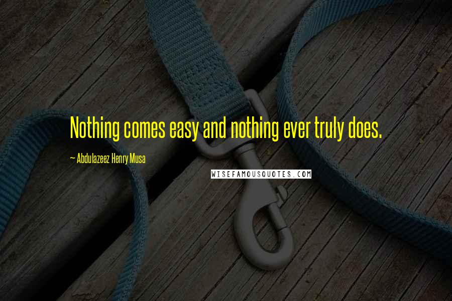 Abdulazeez Henry Musa Quotes: Nothing comes easy and nothing ever truly does.