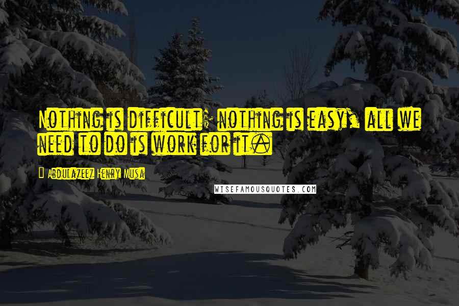 Abdulazeez Henry Musa Quotes: Nothing is difficult; nothing is easy, all we need to do is work for it.