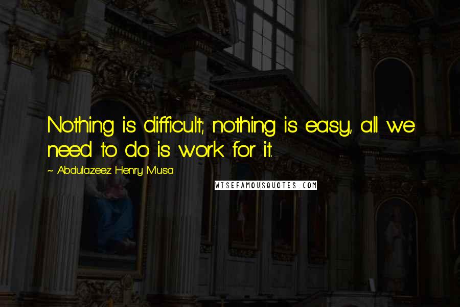 Abdulazeez Henry Musa Quotes: Nothing is difficult; nothing is easy, all we need to do is work for it.