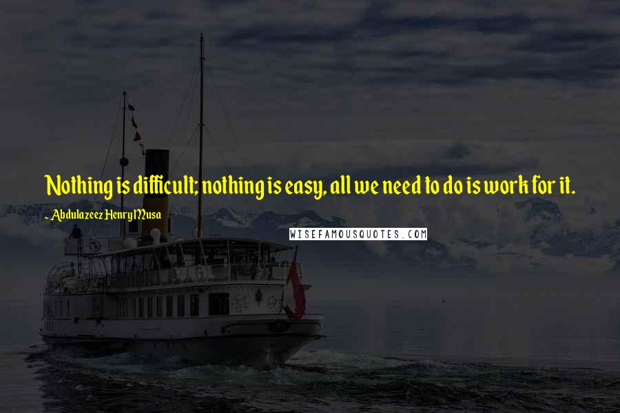 Abdulazeez Henry Musa Quotes: Nothing is difficult; nothing is easy, all we need to do is work for it.