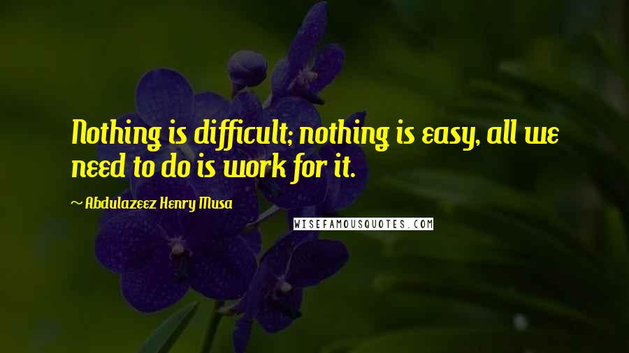 Abdulazeez Henry Musa Quotes: Nothing is difficult; nothing is easy, all we need to do is work for it.