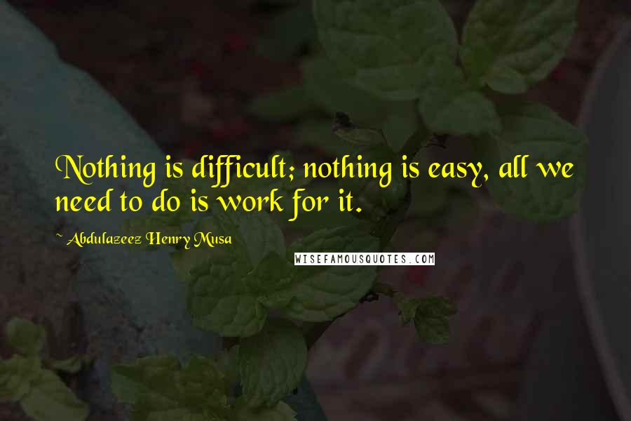 Abdulazeez Henry Musa Quotes: Nothing is difficult; nothing is easy, all we need to do is work for it.