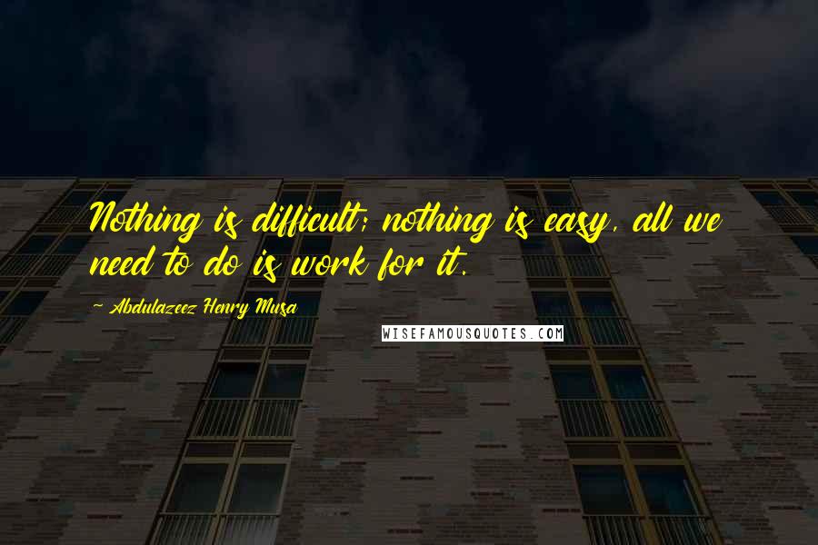 Abdulazeez Henry Musa Quotes: Nothing is difficult; nothing is easy, all we need to do is work for it.