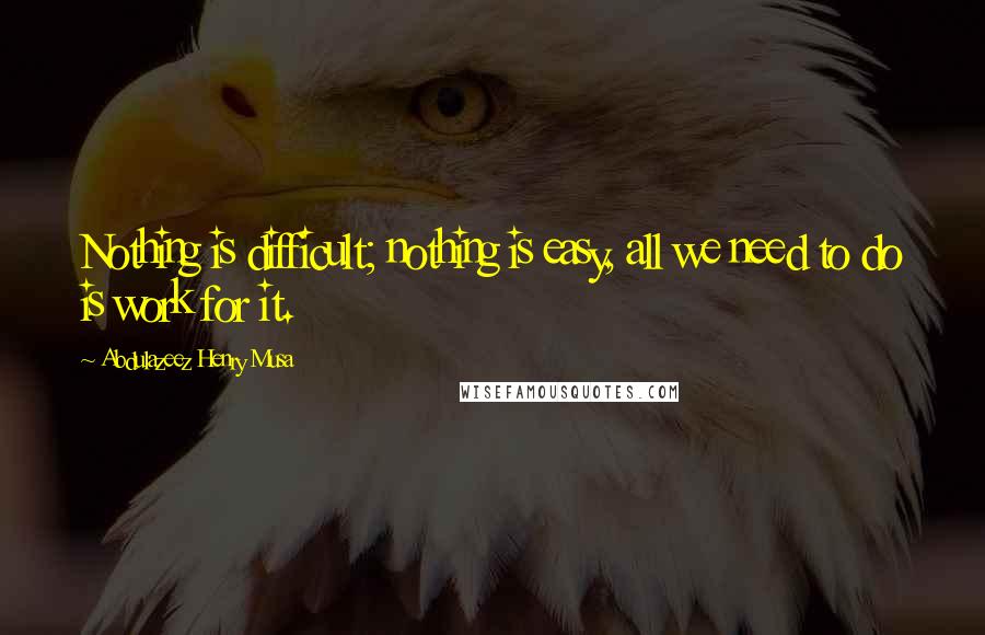 Abdulazeez Henry Musa Quotes: Nothing is difficult; nothing is easy, all we need to do is work for it.