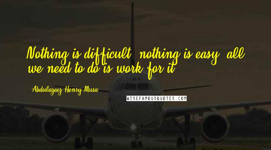 Abdulazeez Henry Musa Quotes: Nothing is difficult; nothing is easy, all we need to do is work for it.