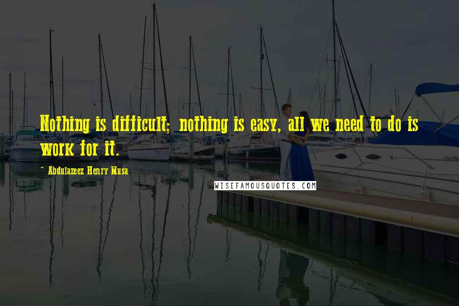 Abdulazeez Henry Musa Quotes: Nothing is difficult; nothing is easy, all we need to do is work for it.