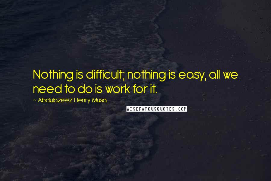 Abdulazeez Henry Musa Quotes: Nothing is difficult; nothing is easy, all we need to do is work for it.