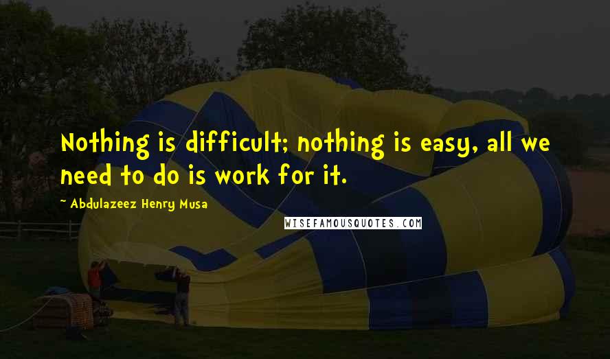 Abdulazeez Henry Musa Quotes: Nothing is difficult; nothing is easy, all we need to do is work for it.