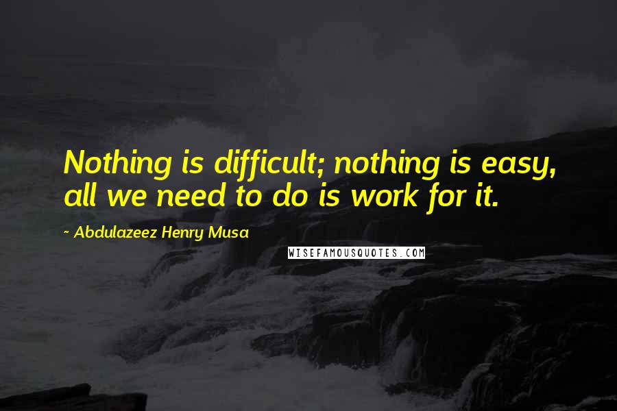 Abdulazeez Henry Musa Quotes: Nothing is difficult; nothing is easy, all we need to do is work for it.