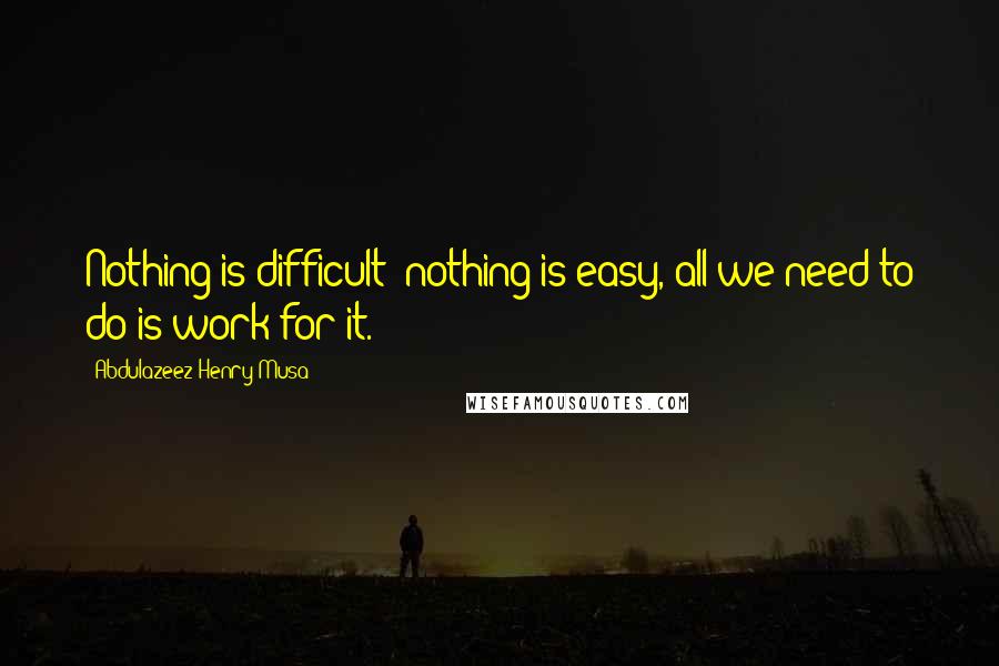 Abdulazeez Henry Musa Quotes: Nothing is difficult; nothing is easy, all we need to do is work for it.