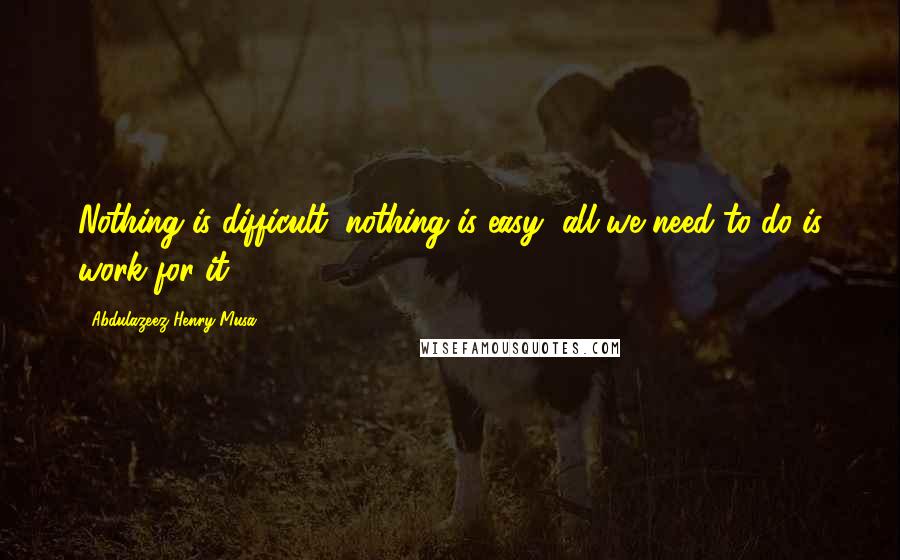 Abdulazeez Henry Musa Quotes: Nothing is difficult; nothing is easy, all we need to do is work for it.