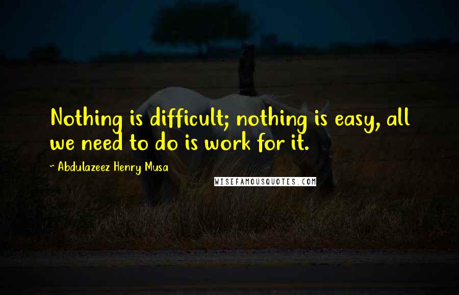 Abdulazeez Henry Musa Quotes: Nothing is difficult; nothing is easy, all we need to do is work for it.