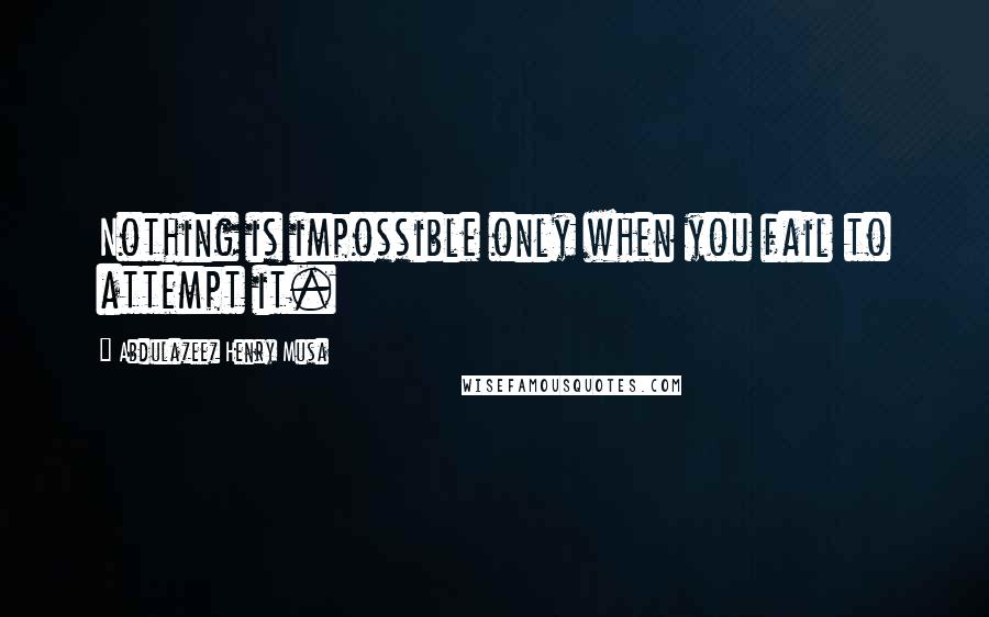 Abdulazeez Henry Musa Quotes: Nothing is impossible only when you fail to attempt it.