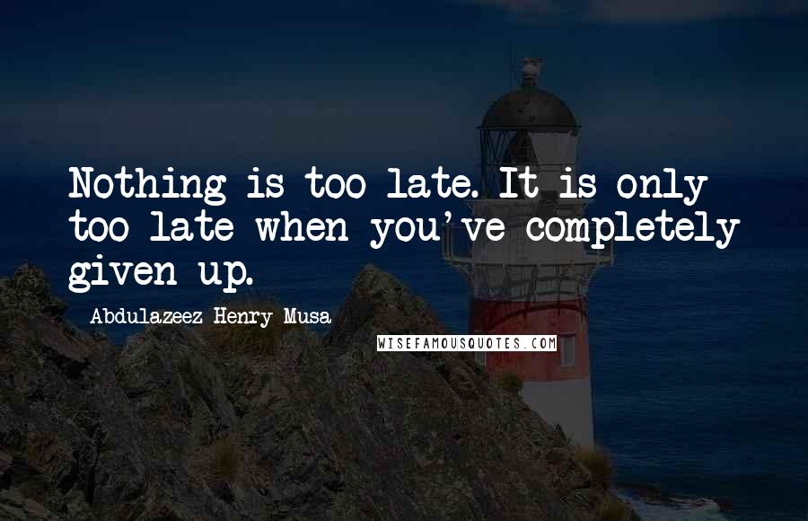 Abdulazeez Henry Musa Quotes: Nothing is too late. It is only too late when you've completely given up.