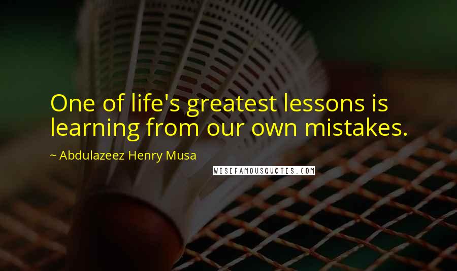Abdulazeez Henry Musa Quotes: One of life's greatest lessons is learning from our own mistakes.