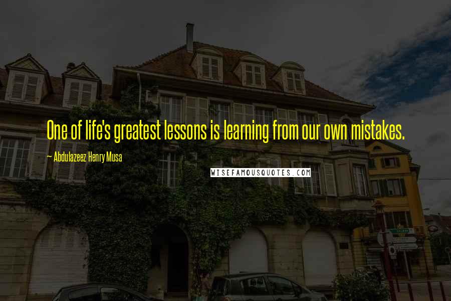 Abdulazeez Henry Musa Quotes: One of life's greatest lessons is learning from our own mistakes.