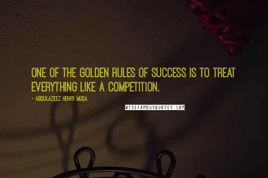 Abdulazeez Henry Musa Quotes: One of the golden rules of success is to treat everything like a competition.