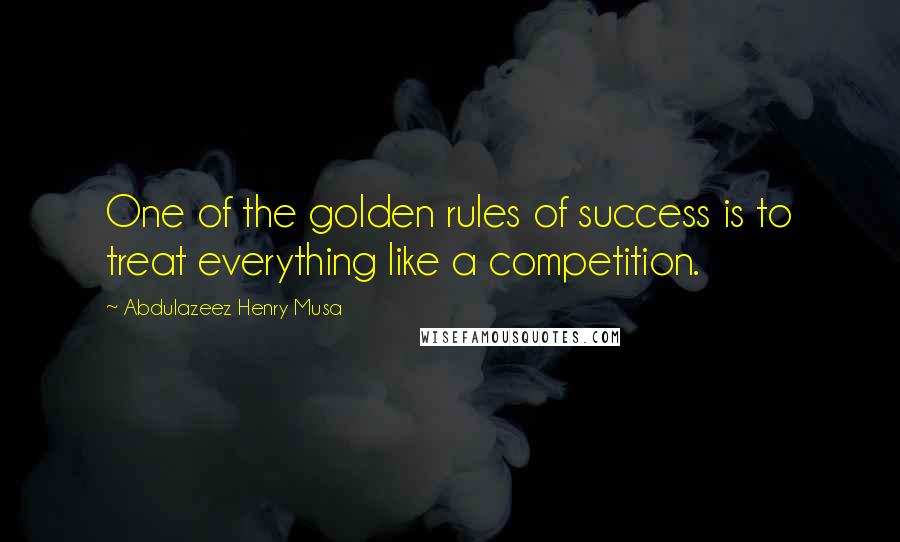 Abdulazeez Henry Musa Quotes: One of the golden rules of success is to treat everything like a competition.