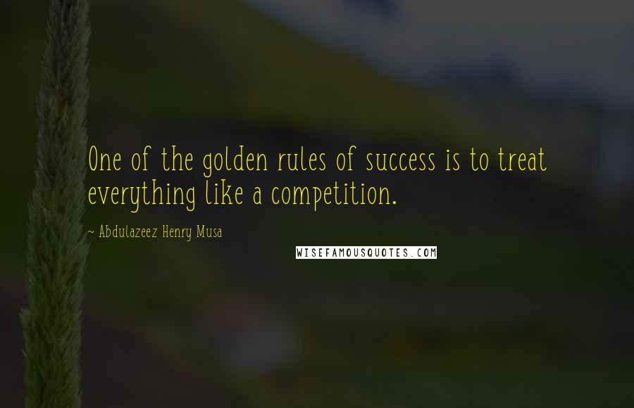 Abdulazeez Henry Musa Quotes: One of the golden rules of success is to treat everything like a competition.