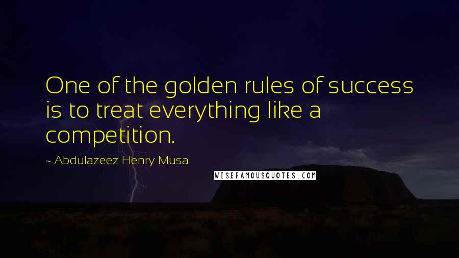 Abdulazeez Henry Musa Quotes: One of the golden rules of success is to treat everything like a competition.