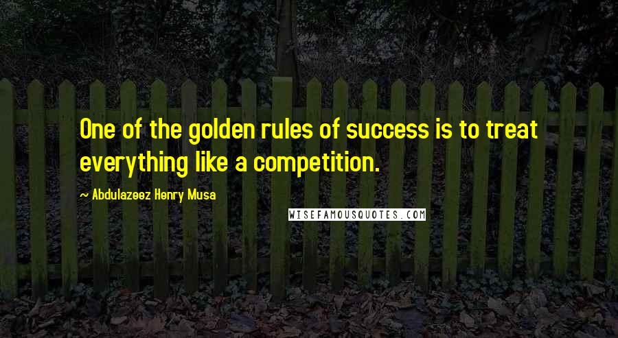 Abdulazeez Henry Musa Quotes: One of the golden rules of success is to treat everything like a competition.
