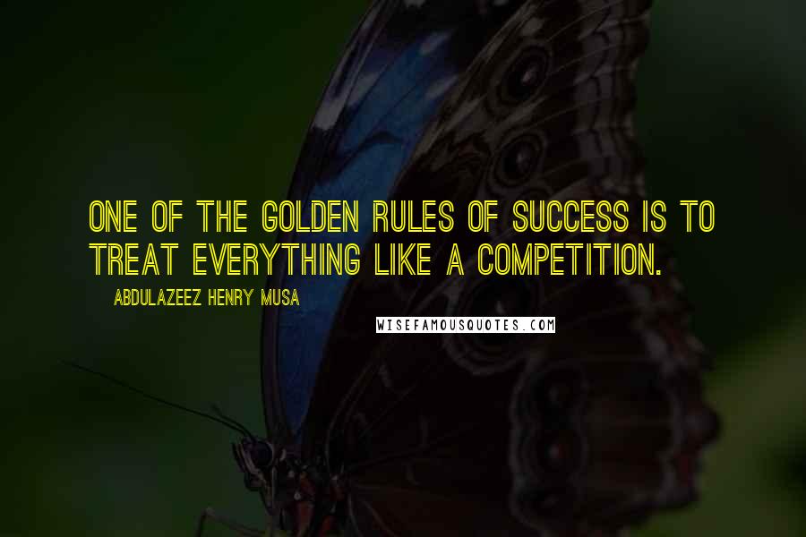 Abdulazeez Henry Musa Quotes: One of the golden rules of success is to treat everything like a competition.