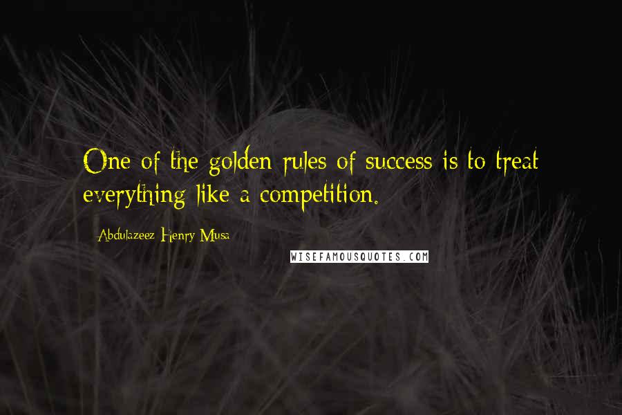 Abdulazeez Henry Musa Quotes: One of the golden rules of success is to treat everything like a competition.