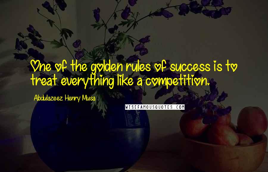 Abdulazeez Henry Musa Quotes: One of the golden rules of success is to treat everything like a competition.