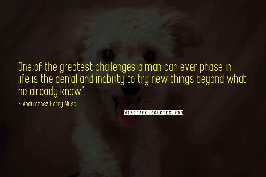 Abdulazeez Henry Musa Quotes: One of the greatest challenges a man can ever phase in life is the denial and inability to try new things beyond what he already know".