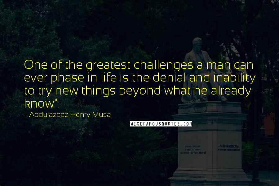 Abdulazeez Henry Musa Quotes: One of the greatest challenges a man can ever phase in life is the denial and inability to try new things beyond what he already know".