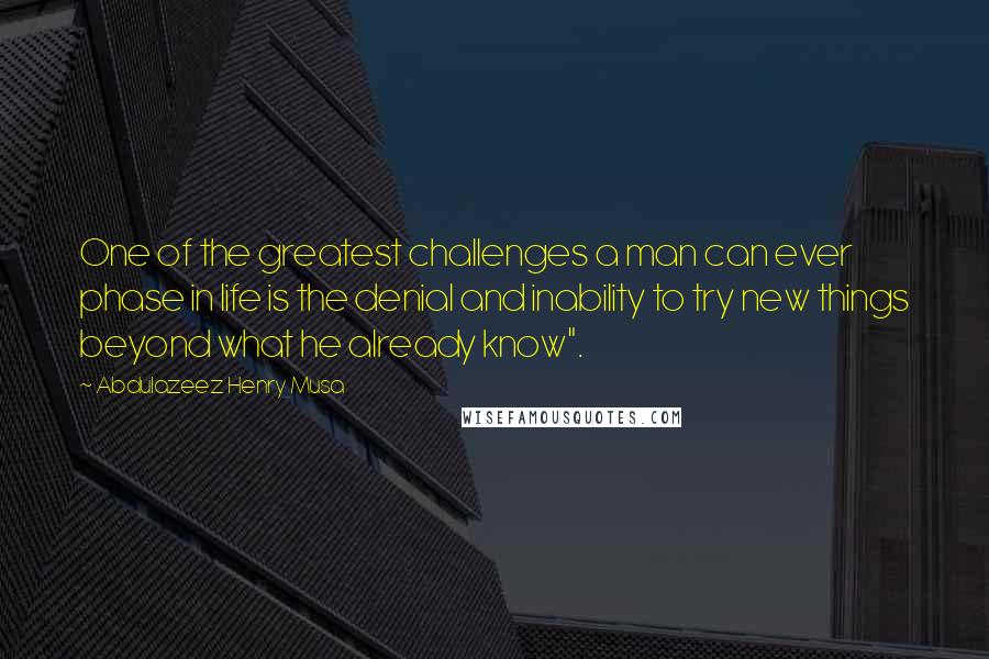 Abdulazeez Henry Musa Quotes: One of the greatest challenges a man can ever phase in life is the denial and inability to try new things beyond what he already know".