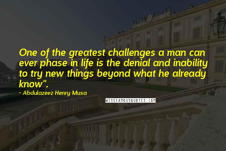 Abdulazeez Henry Musa Quotes: One of the greatest challenges a man can ever phase in life is the denial and inability to try new things beyond what he already know".