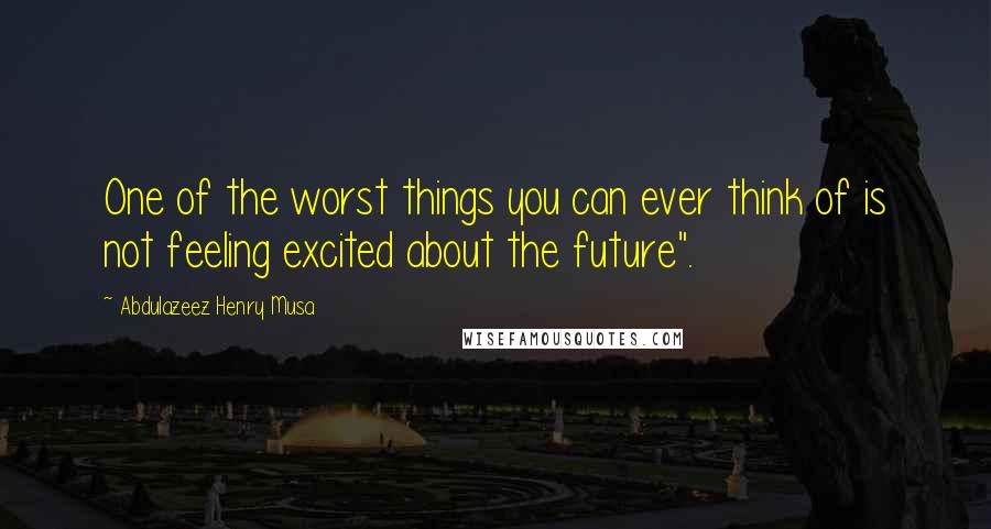 Abdulazeez Henry Musa Quotes: One of the worst things you can ever think of is not feeling excited about the future".