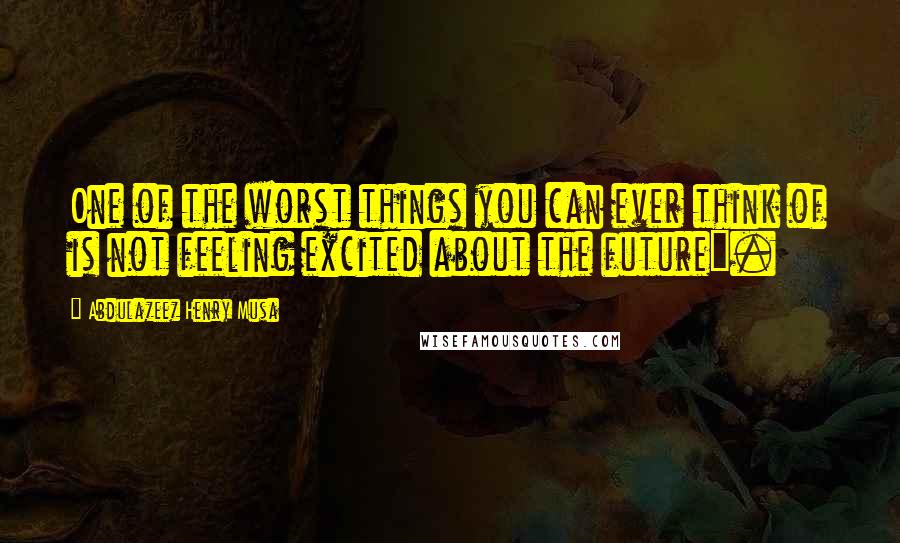 Abdulazeez Henry Musa Quotes: One of the worst things you can ever think of is not feeling excited about the future".