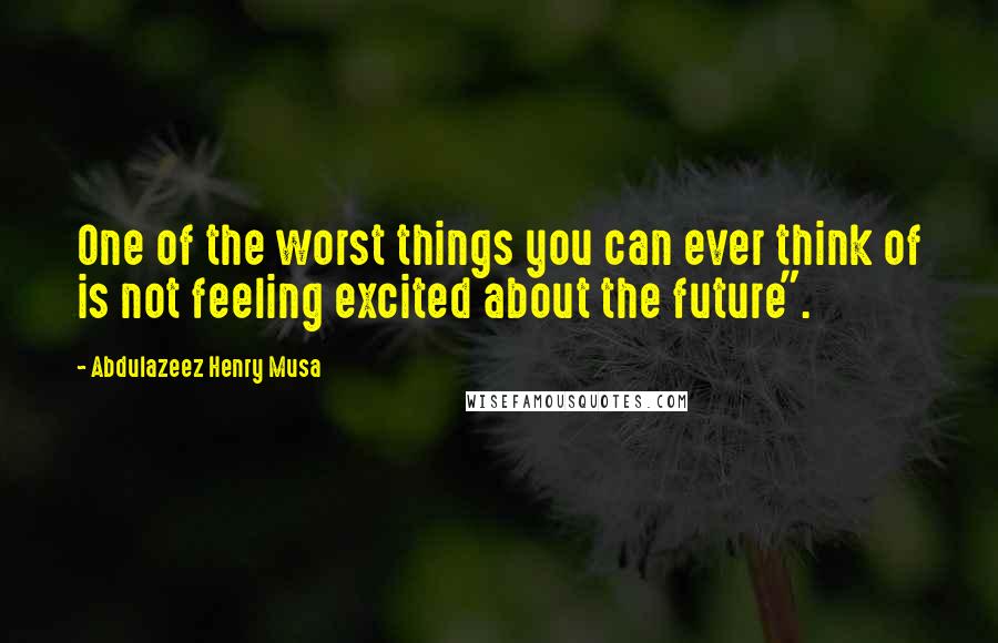 Abdulazeez Henry Musa Quotes: One of the worst things you can ever think of is not feeling excited about the future".