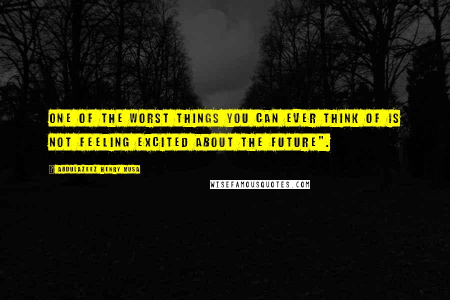Abdulazeez Henry Musa Quotes: One of the worst things you can ever think of is not feeling excited about the future".