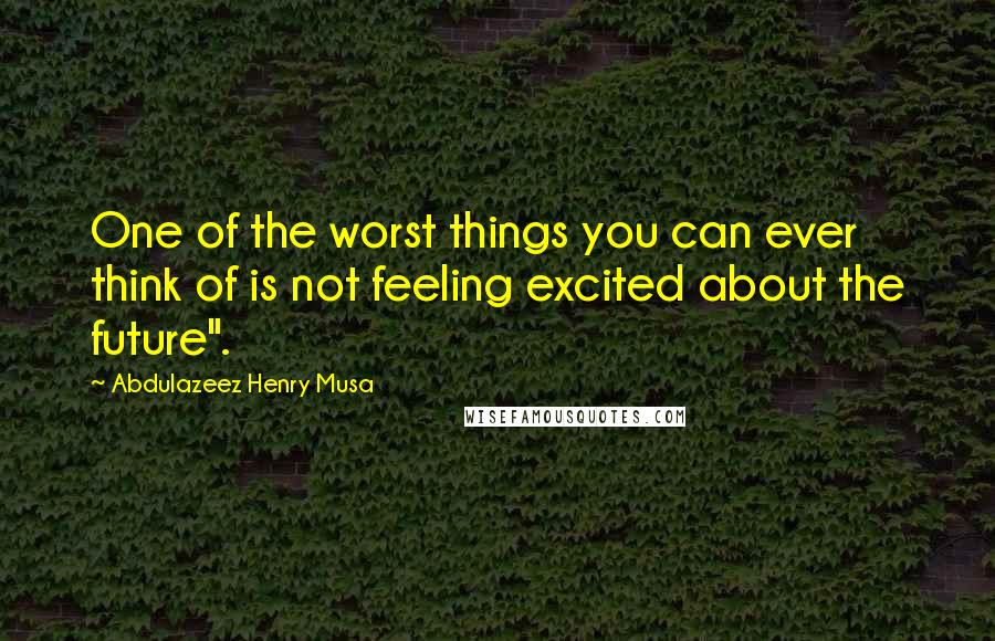 Abdulazeez Henry Musa Quotes: One of the worst things you can ever think of is not feeling excited about the future".