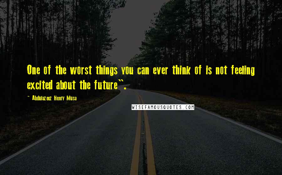 Abdulazeez Henry Musa Quotes: One of the worst things you can ever think of is not feeling excited about the future".