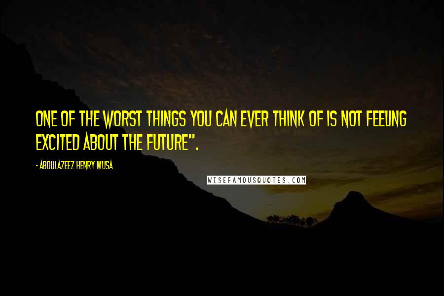 Abdulazeez Henry Musa Quotes: One of the worst things you can ever think of is not feeling excited about the future".