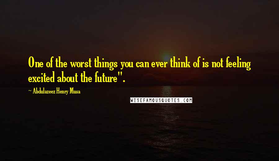 Abdulazeez Henry Musa Quotes: One of the worst things you can ever think of is not feeling excited about the future".