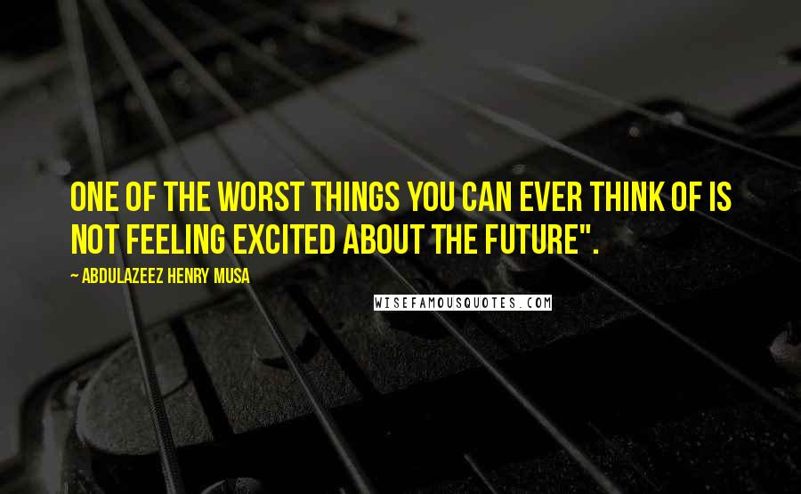 Abdulazeez Henry Musa Quotes: One of the worst things you can ever think of is not feeling excited about the future".