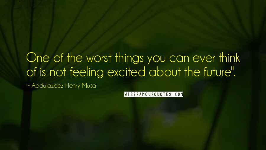 Abdulazeez Henry Musa Quotes: One of the worst things you can ever think of is not feeling excited about the future".