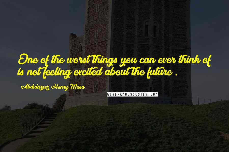 Abdulazeez Henry Musa Quotes: One of the worst things you can ever think of is not feeling excited about the future".