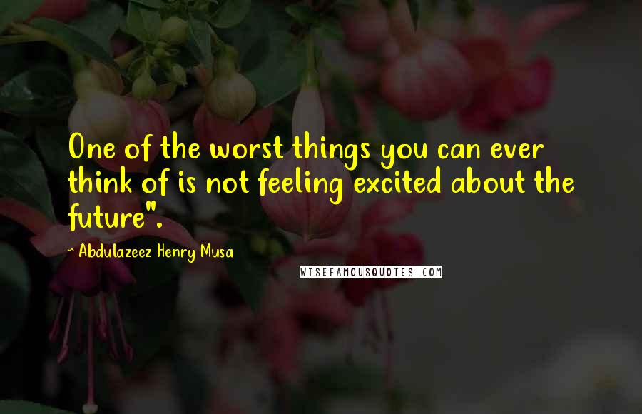Abdulazeez Henry Musa Quotes: One of the worst things you can ever think of is not feeling excited about the future".