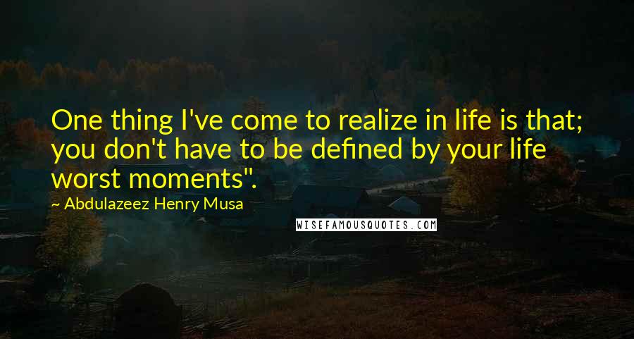 Abdulazeez Henry Musa Quotes: One thing I've come to realize in life is that; you don't have to be defined by your life worst moments".