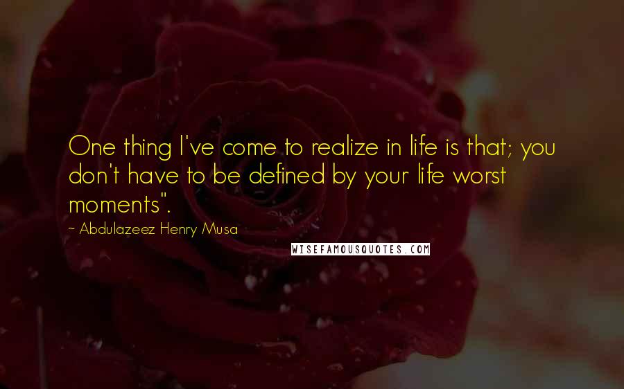 Abdulazeez Henry Musa Quotes: One thing I've come to realize in life is that; you don't have to be defined by your life worst moments".